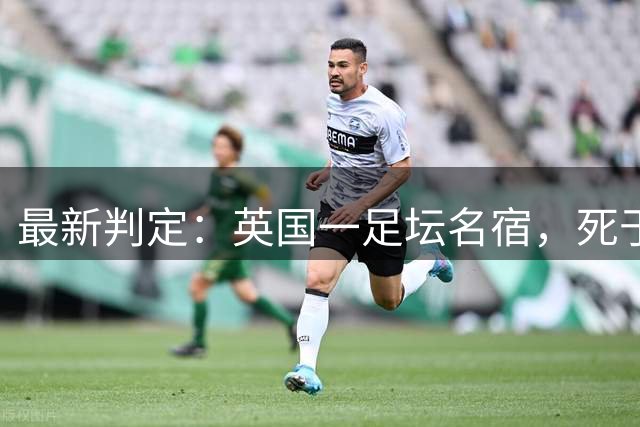 最新判定：英国一足坛名宿，死于反复用头顶球所导致的脑部疾病